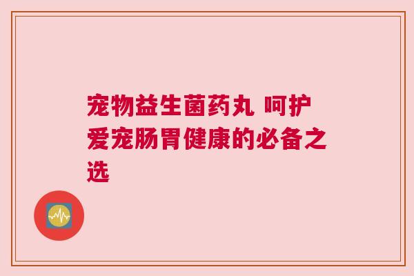 宠物益生菌药丸 呵护爱宠肠胃健康的必备之选