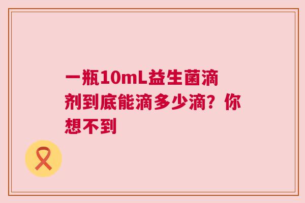 一瓶10mL益生菌滴剂到底能滴多少滴？你想不到