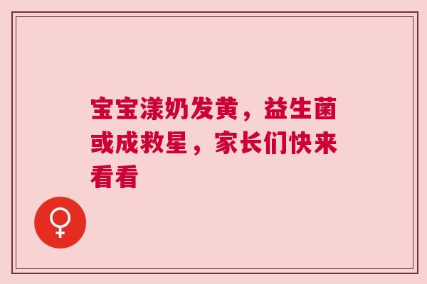 宝宝漾奶发黄，益生菌或成救星，家长们快来看看
