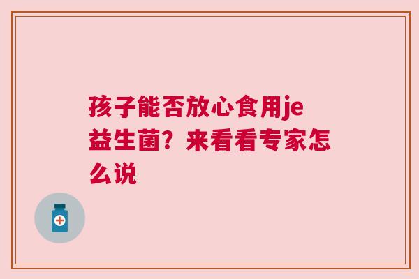 孩子能否放心食用je益生菌？来看看专家怎么说