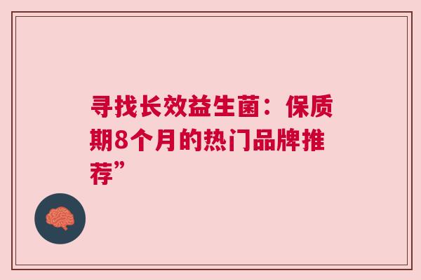寻找长效益生菌：保质期8个月的热门品牌推荐”