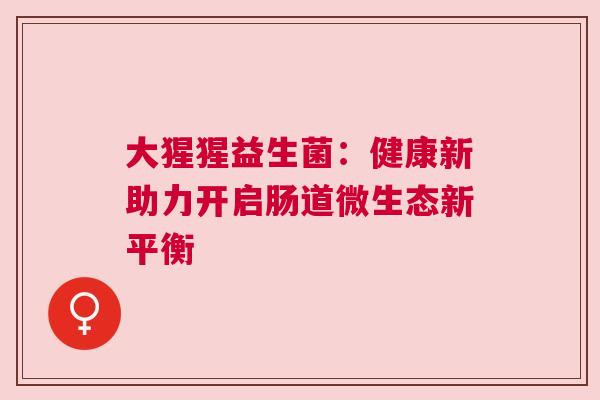 大猩猩益生菌：健康新助力开启肠道微生态新平衡