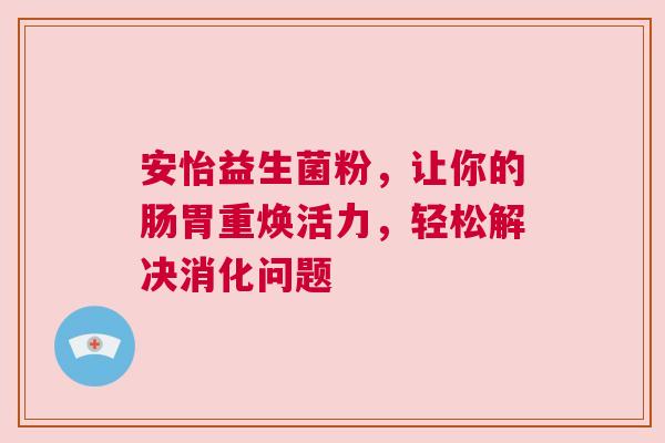 安怡益生菌粉，让你的肠胃重焕活力，轻松解决消化问题