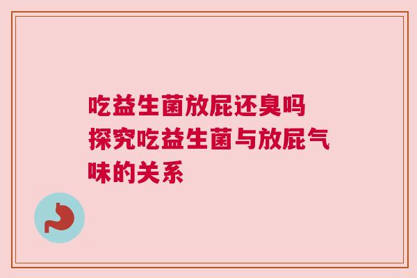 吃益生菌放屁还臭吗 探究吃益生菌与放屁气味的关系