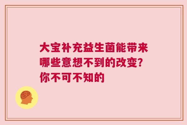 大宝补充益生菌能带来哪些意想不到的改变？你不可不知的