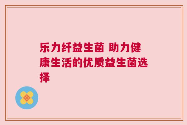 乐力纤益生菌 助力健康生活的优质益生菌选择
