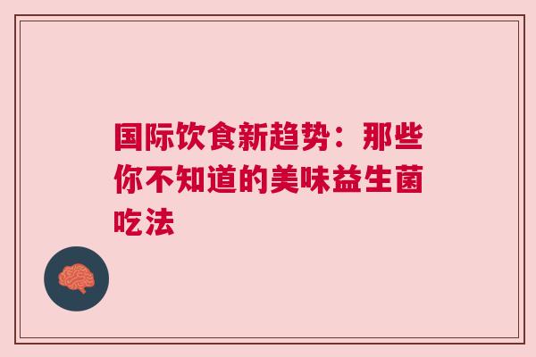 国际饮食新趋势：那些你不知道的美味益生菌吃法