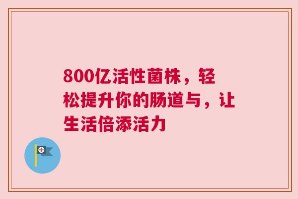 800亿活性菌株，轻松提升你的肠道与，让生活倍添活力