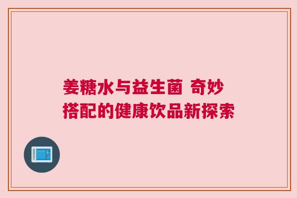 姜糖水与益生菌 奇妙搭配的健康饮品新探索
