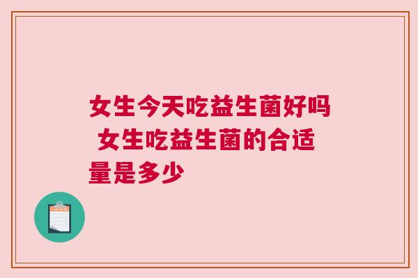 女生今天吃益生菌好吗 女生吃益生菌的合适量是多少