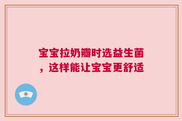 宝宝拉奶瓣时选益生菌，这样能让宝宝更舒适