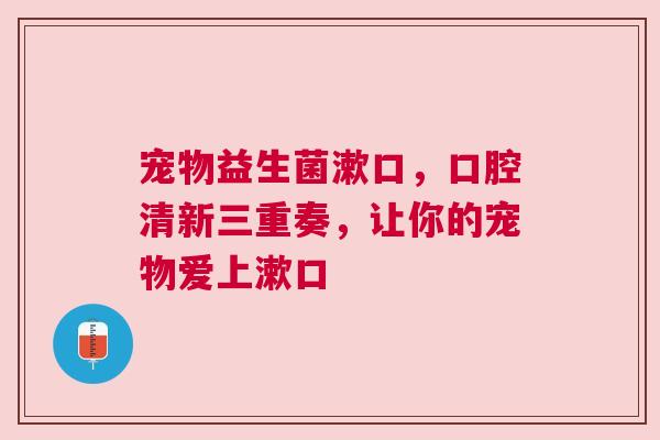 宠物益生菌漱口，口腔清新三重奏，让你的宠物爱上漱口