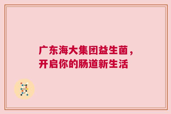 广东海大集团益生菌，开启你的肠道新生活