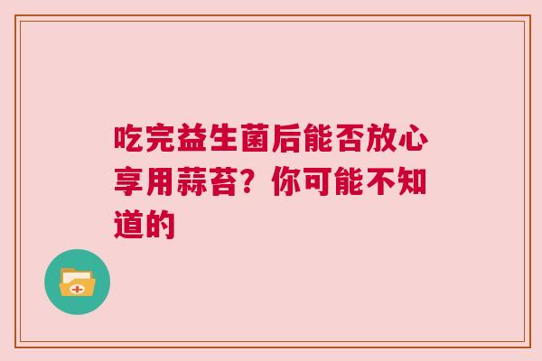 吃完益生菌后能否放心享用蒜苔？你可能不知道的