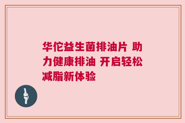 华佗益生菌排油片 助力健康排油 开启轻松减脂新体验