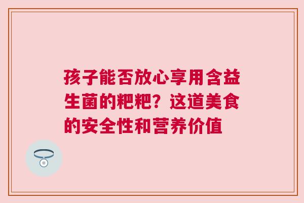 孩子能否放心享用含益生菌的粑粑？这道美食的安全性和营养价值