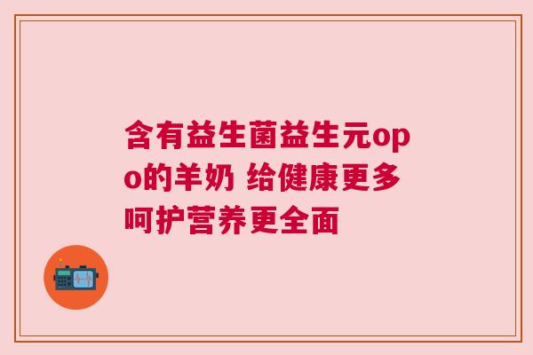 含有益生菌益生元opo的羊奶 给健康更多呵护营养更全面