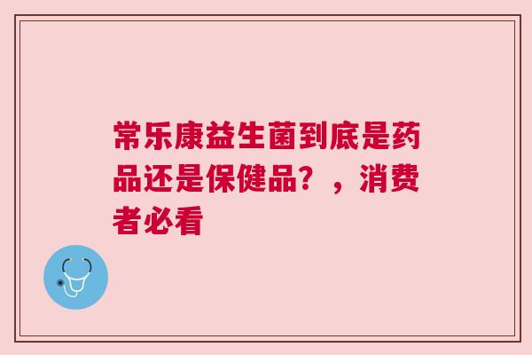 常乐康益生菌到底是药品还是保健品？，消费者必看
