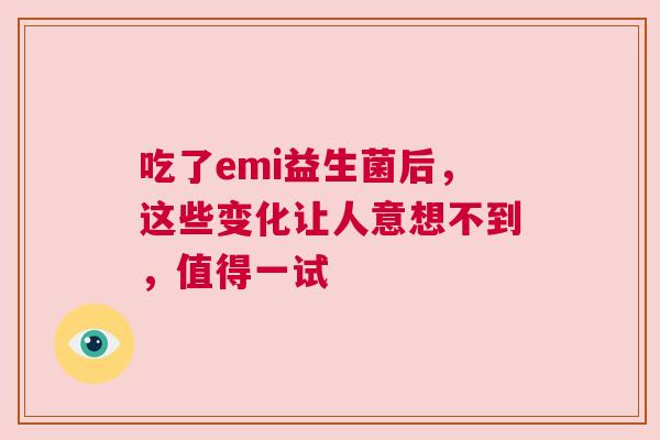 吃了emi益生菌后，这些变化让人意想不到，值得一试