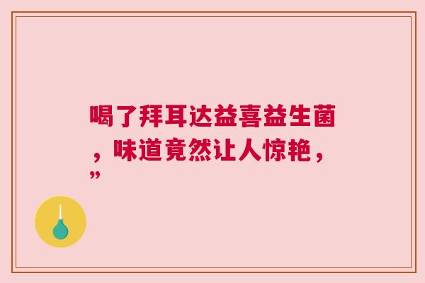 喝了拜耳达益喜益生菌，味道竟然让人惊艳，”