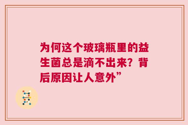 为何这个玻璃瓶里的益生菌总是滴不出来？背后原因让人意外”