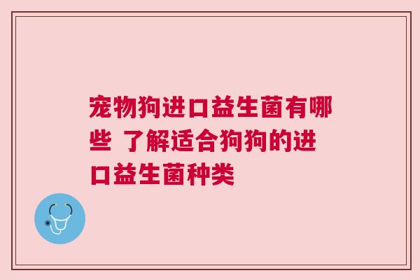 宠物狗进口益生菌有哪些 了解适合狗狗的进口益生菌种类