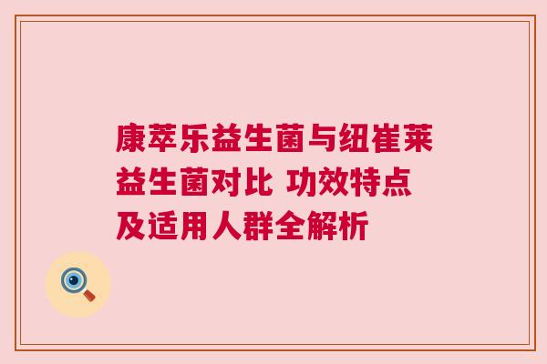 康萃乐益生菌与纽崔莱益生菌对比 功效特点及适用人群全解析