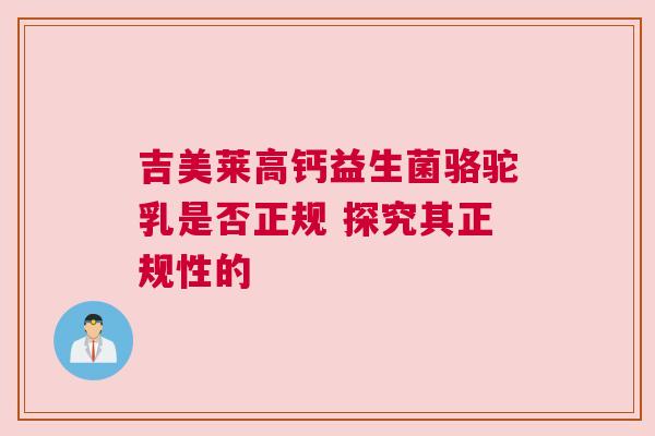 吉美莱高钙益生菌骆驼乳是否正规 探究其正规性的