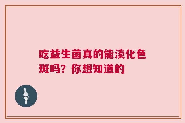 吃益生菌真的能淡化色斑吗？你想知道的
