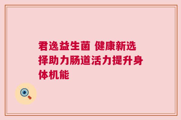 君逸益生菌 健康新选择助力肠道活力提升身体机能