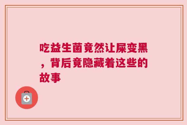 吃益生菌竟然让屎变黑，背后竟隐藏着这些的故事