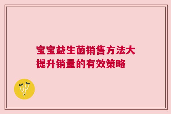 宝宝益生菌销售方法大提升销量的有效策略