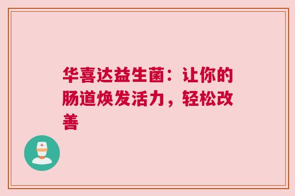 华喜达益生菌：让你的肠道焕发活力，轻松改善