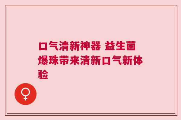 口气清新神器 益生菌爆珠带来清新口气新体验