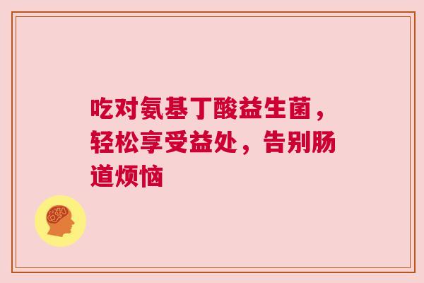 吃对氨基丁酸益生菌，轻松享受益处，告别肠道烦恼