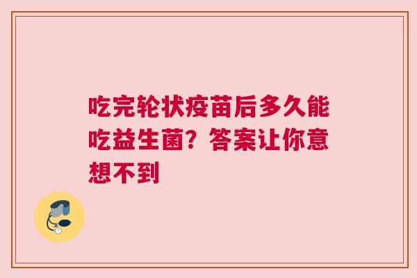 吃完轮状疫苗后多久能吃益生菌？答案让你意想不到