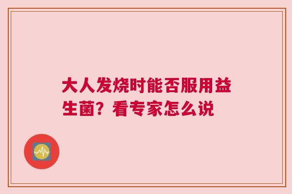 大人发烧时能否服用益生菌？看专家怎么说
