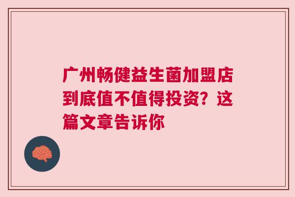 广州畅健益生菌加盟店到底值不值得投资？这篇文章告诉你