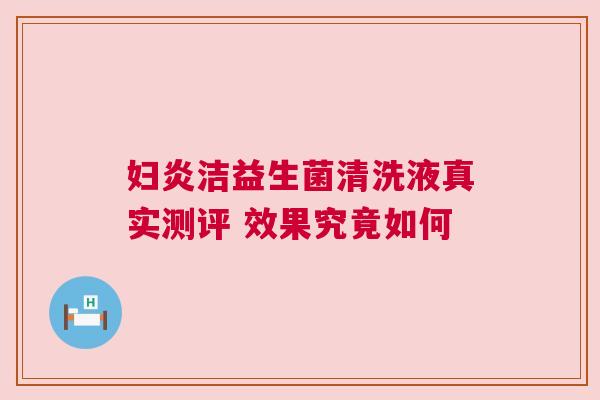 妇炎洁益生菌清洗液真实测评 效果究竟如何