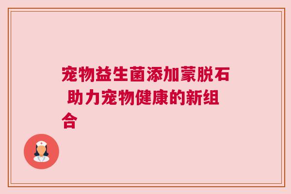 宠物益生菌添加蒙脱石 助力宠物健康的新组合