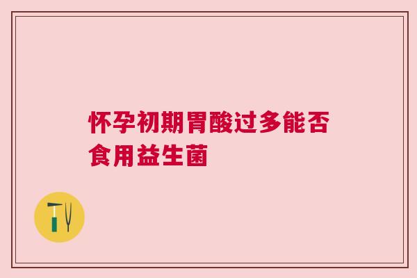 怀孕初期胃酸过多能否食用益生菌