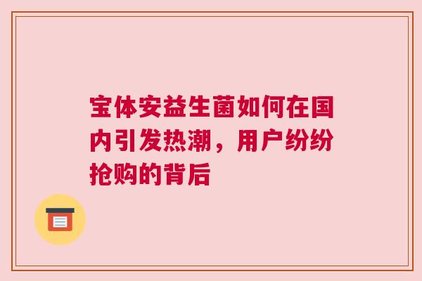 宝体安益生菌如何在国内引发热潮，用户纷纷抢购的背后