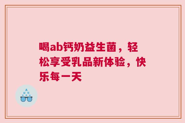 喝ab钙奶益生菌，轻松享受乳品新体验，快乐每一天