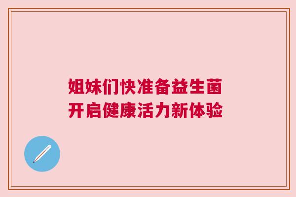 姐妹们快准备益生菌 开启健康活力新体验
