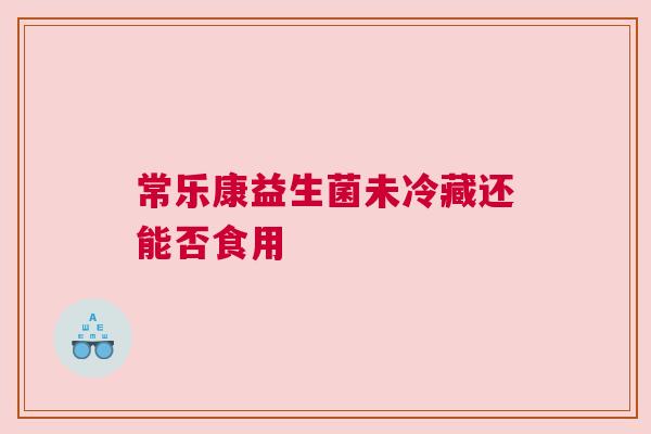 常乐康益生菌未冷藏还能否食用