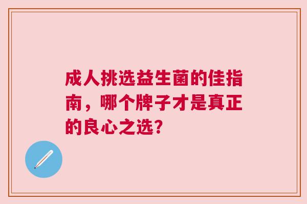 成人挑选益生菌的佳指南，哪个牌子才是真正的良心之选？