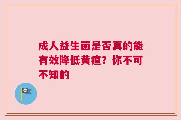 成人益生菌是否真的能有效降低黄疸？你不可不知的