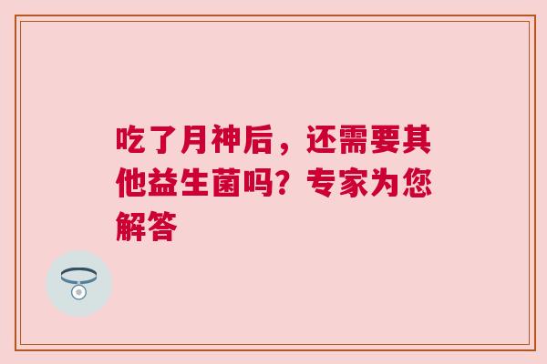 吃了月神后，还需要其他益生菌吗？专家为您解答