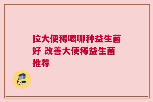 拉大便稀喝哪种益生菌好 改善大便稀益生菌推荐