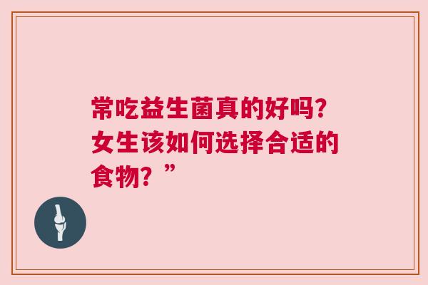 常吃益生菌真的好吗？女生该如何选择合适的食物？”